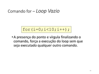 Comando for – Loop Vazio
•A presença do ponto e vírgula finalizando o
comando, força a execução do loop sem que
seja executado qualquer outro comando.
for(i=0;i<10;i++);
66
 
