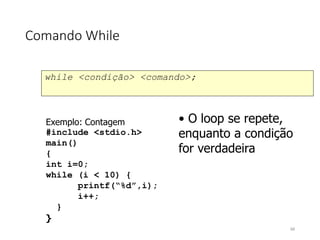 Comando While
while <condição> <comando>;
Exemplo: Contagem
#include <stdio.h>
main()
{
int i=0;
while (i < 10) {
printf(“%d”,i);
i++;
}
}
• O loop se repete,
enquanto a condição
for verdadeira
68
 