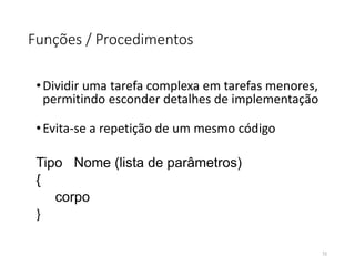 Funções / Procedimentos
•Dividir uma tarefa complexa em tarefas menores,
permitindo esconder detalhes de implementação
•Evita-se a repetição de um mesmo código
Tipo Nome (lista de parâmetros)
{
corpo
}
72
 