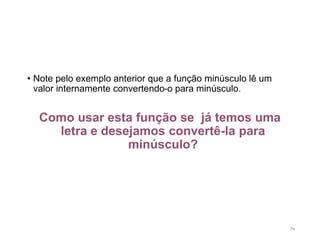 • Note pelo exemplo anterior que a função minúsculo lê um
valor internamente convertendo-o para minúsculo.
Como usar esta função se já temos uma
letra e desejamos convertê-la para
minúsculo?
79
 