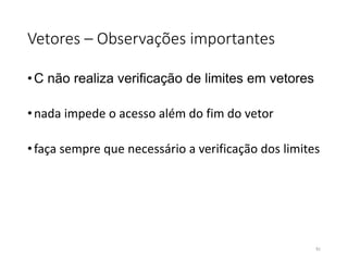 Vetores – Observações importantes
•C não realiza verificação de limites em vetores
•nada impede o acesso além do fim do vetor
•faça sempre que necessário a verificação dos limites
91
 