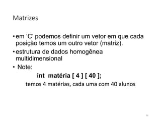 Matrizes
•em ‘C’ podemos definir um vetor em que cada
posição temos um outro vetor (matriz).
•estrutura de dados homogênea
multidimensional
• Note:
int matéria [ 4 ] [ 40 ];
temos 4 matérias, cada uma com 40 alunos
95
 