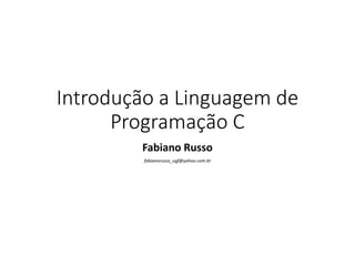 Introdução a Linguagem de
Programação C
Fabiano Russo
fabianorusso_ugf@yahoo.com.br
 