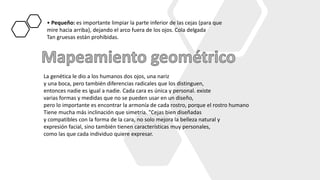 • Pequeño: es importante limpiar la parte inferior de las cejas (para que
mire hacia arriba), dejando el arco fuera de los ojos. Cola delgada
Tan gruesas están prohibidas.
La genética le dio a los humanos dos ojos, una nariz
y una boca, pero también diferencias radicales que los distinguen,
entonces nadie es igual a nadie. Cada cara es única y personal. existe
varias formas y medidas que no se pueden usar en un diseño,
pero lo importante es encontrar la armonía de cada rostro, porque el rostro humano
Tiene mucha más inclinación que simetría. "Cejas bien diseñadas
y compatibles con la forma de la cara, no solo mejora la belleza natural y
expresión facial, sino también tienen características muy personales,
como las que cada individuo quiere expresar.
 