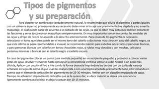 Para obtener un sombreado verdaderamente natural, le recomiendo que diluya el pigmento a partes iguales
con un solvente especial, primeramente es necesario determinar si la ceja que previamente fue depilada y no amerita
maquillaje, el cual puede darse de acuerdo a lo poblado de las cejas, ya que si están muy pobladas podrían endurecer
las facciones y verse tosco con un maquillaje semipermanente. En muy importante tomar en cuenta, las medidas de
las cejas y el tipo de rostro de acuerdo a lo descrito anteriormente. Para el uso de los pigmento es necesario
seleccionar el tono, que bien puede ser el mismo tono del cabello o dos tonos más claros en caso del cabello negro, ya
que este último es poco recomendable e inusual, se recomienda marrón para cabellos extra claros y personas blancas,
o para personas blancas con cabellos en tonos chocolates rojos, o rubios muy dorados o con mechas, café para
personas morenas o blancas con el cabello negro o castaño oscuro.
En caso del pigmento colocar un punto (una medida pequeña) en un recipiente pequeño y proceder a colocar varias
gotas de agua, disolver y revolver hasta conseguir la consistencia cremosa similar a la del helado o un poco más
diluida, Aplicar con un pincel fino e irle dando la forma deseada limpiándole los bordes con un palito de naranja
achatado en la punta como el que usan las manicurista o con una hojilla amellada previamente todo esto tomando en
cuenta que el tiempo de oxidación del pigmento es de 25-30 minutos. Retirar con un algodón empapado de agua.
Tiempo de actuación dependiendo del estilo que se le quiere dar; es decir cuando se desea una apariencia
ligeramente sombreada lo ideal es dejarla actuar por 10-15 minutos.
 