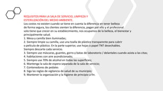 REQUISITOS PARA LA SALA DE SERVICIO, LIMPIEZA Y
ESTERILIZACIÓN DEL MEDIO AMBIENTE.
Los costos no existen cuando se tiene en cuenta la diferencia en tener belleza
de forma segura, los clientes sienten la diferencia, pagan por ello y el profesional
solo tiene que crecer en su establecimiento, nos ocupamos de la belleza, el bienestar y
principalmente salud.
1. Mesa y camilla bien iluminadas;
2. Siempre limpie su camilla, use una toalla de plástico transparente para cubrir
o película de plástico. En la parte superior, use hojas o papel TNT desechables.
Siempre descarte cada servicio.
3. Siempre use máscaras, guantes, gorro y batas de laboratorio / delantales cuando asista a las citas;
4. habitaciones con aire acondicionado;
5. Siempre use 70% de alcohol en todas las superficies;
6. Mantenga la sala de espera separada de la sala de servicio;
7. Contenedores de pedales
8. Siga las reglas de vigilancia de salud de su municipio;
9. Mantener la organización y la higiene de principio a fin.
 