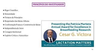 ● Rigor Científico
● Honestidade
● Firmeza de Princípios
● Respeitador das Ideias Alheias
● ConfrontaçãoFranca e Construtiva de Ideias
● Independência de Juízo
● Coragem Intelectual
● Espírito Crítico e Autocrítico
(L)
PRINCÍPIOS DO INVESTIGADOR
 