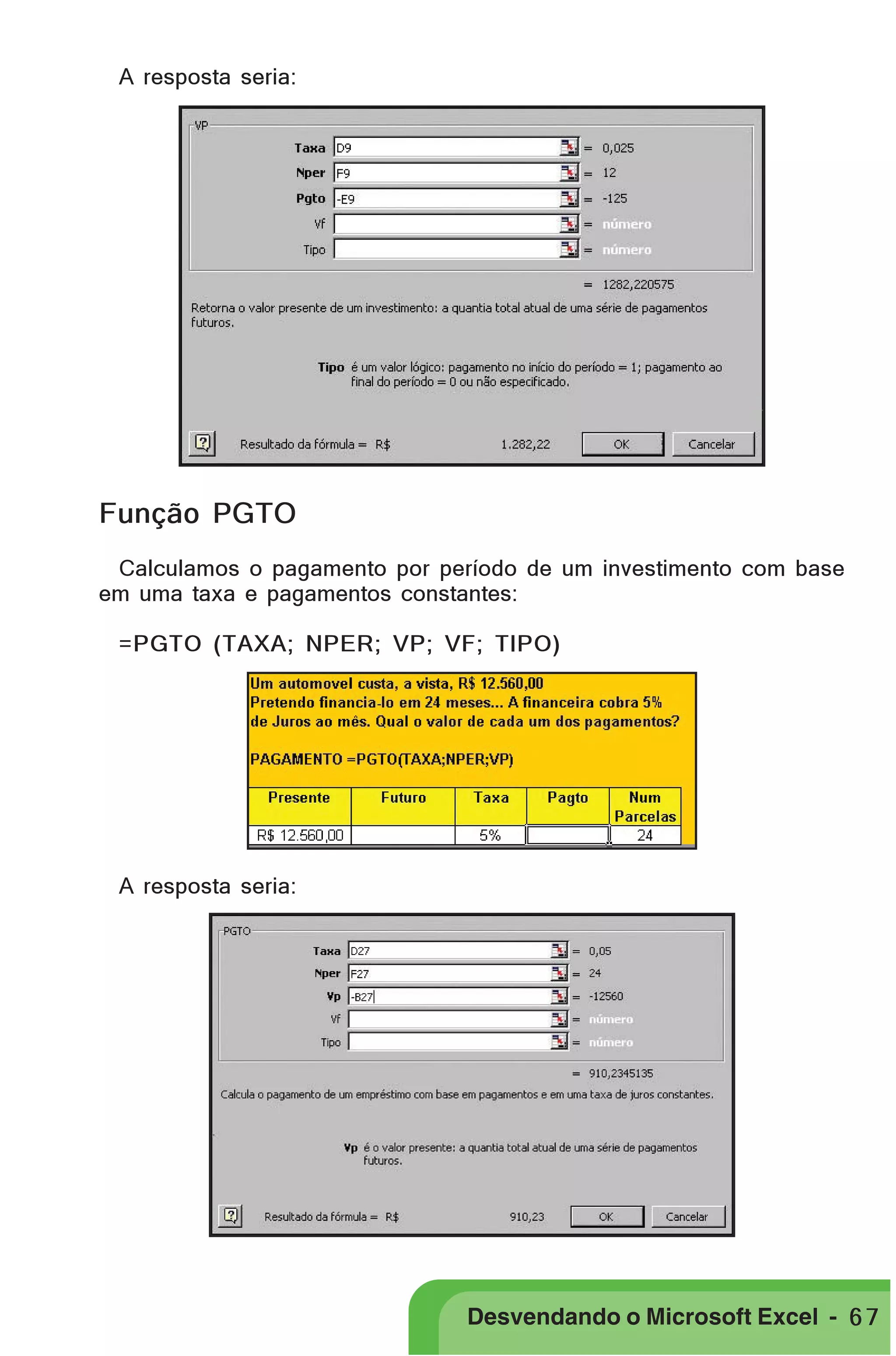 PRIMEIIROS PASSOS

A resposta seria:

Função PGTO
Calculamos o pagamento por período de um investimento com base
em uma taxa e pagamentos constantes:
=PGTO (TAXA; NPER; VP; VF; TIPO)

A resposta seria:

Desvendando o Microsoft Excel - 6 7

 