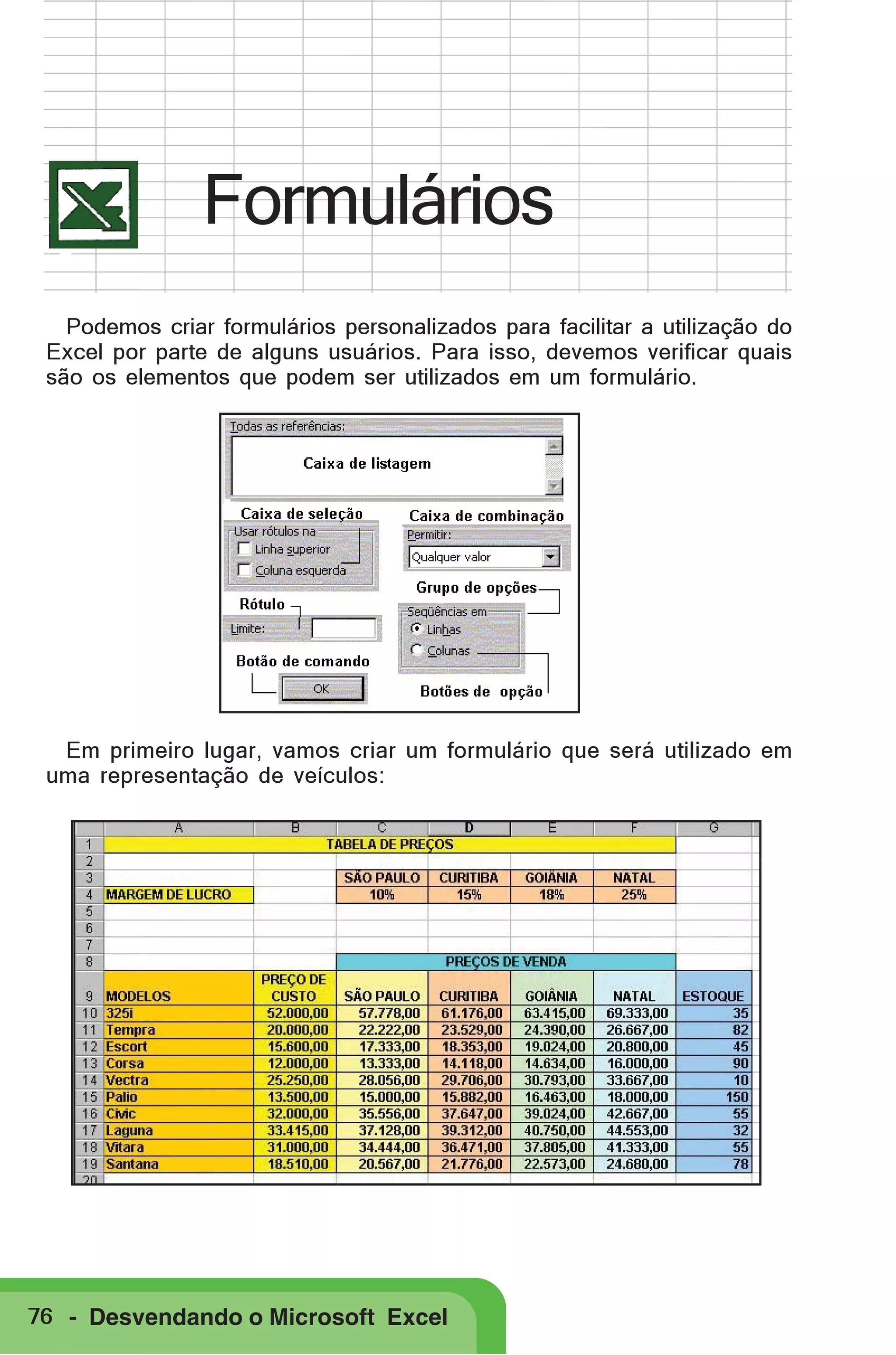 Formulários
Podemos criar formulários personalizados para facilitar a utilização do
Excel por parte de alguns usuários. Para isso, devemos verificar quais
são os elementos que podem ser utilizados em um formulário.

Em primeiro lugar, vamos criar um formulário que será utilizado em
uma representação de veículos:

76 - Desvendando o Microsoft Excel

 