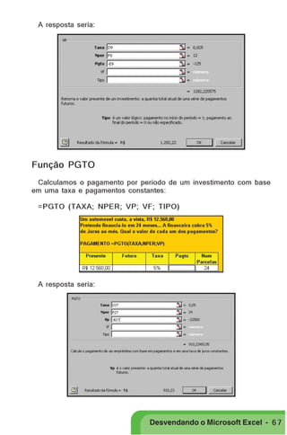 PRIMEIIROS PASSOS

A resposta seria:

Função PGTO
Calculamos o pagamento por período de um investimento com base
em uma taxa e pagamentos constantes:
=PGTO (TAXA; NPER; VP; VF; TIPO)

A resposta seria:

Desvendando o Microsoft Excel - 6 7

 