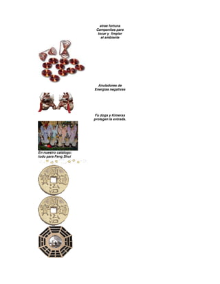 atrae fortuna
Campanitas para
tocar y limpiar
el ambiente
Anuladores de
Energías negativas
Fu dogs y Kimeras
protegen la entrada.
En nuestro catálogo:
todo para Feng Shui
 