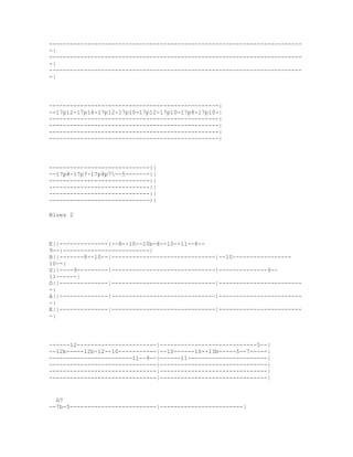 -------------------------------------------------------------------------
-|
-------------------------------------------------------------------------
-|
-------------------------------------------------------------------------
-|




-------------------------------------------------|
--17p12-17p14-17p12-17p10-17p12-17p10-17p8-17p10-|
-------------------------------------------------|
-------------------------------------------------|
-------------------------------------------------|
-------------------------------------------------|




-----------------------------||
--17p8-17p7-17p8p7--5-------||
-----------------------------||
-----------------------------||
-----------------------------||
-----------------------------||

Blues 2




E||--------------|--8--10--10b-8--10--11--8--
9--|-------------------------|
B||-------8--10--|------------------------------|--10~----------------
10--|
G||----9---------|------------------------------|--------------9--
11------|
D||--------------|------------------------------|------------------------
-|
A||--------------|------------------------------|------------------------
-|
E||--------------|------------------------------|------------------------
-|




------12-----------------------|----------------------------5--|
--12b-----12b-12--10-----------|--10------10--13b-----5--7-----|
------------------------11--9--|------11-----------------------|
-------------------------------|-------------------------------|
-------------------------------|-------------------------------|
-------------------------------|-------------------------------|


  D7
--7b-5-------------------------|------------------------|
 