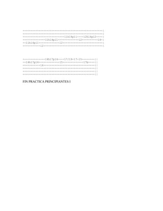 --------------------------------------------------|
--------------------------------------------------|
--------------------------11h14p11----12h16p12----|
--------------11h14p11-------------12----------14-|
--11h14p11-------------12-------------------------|
-----------12-------------------------------------|




--------------14h17p14----17/19-17-15--------||
--14h17p14-------------15-------------17b----||
-----------14--------------------------------||
---------------------------------------------||
---------------------------------------------||
---------------------------------------------||

FIN PRACTICA PRINCIPIANTES I
 