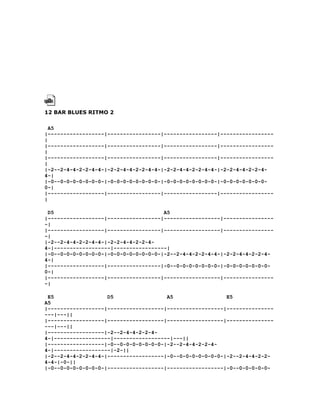 12 BAR BLUES RITMO 2

  A5
|------------------|-----------------|-----------------|-----------------
|
|------------------|-----------------|-----------------|-----------------
|
|------------------|-----------------|-----------------|-----------------
|
|-2--2-4-4-2-2-4-4-|-2-2-4-4-2-2-4-4-|-2-2-4-4-2-2-4-4-|-2-2-4-4-2-2-4-
4-|
|-0--0-0-0-0-0-0-0-|-0-0-0-0-0-0-0-0-|-0-0-0-0-0-0-0-0-|-0-0-0-0-0-0-0-
0-|
|------------------|-----------------|-----------------|-----------------
|

 D5                                   A5
|------------------|-----------------|------------------|----------------
-|
|------------------|-----------------|------------------|----------------
-|
|-2--2-4-4-2-2-4-4-|-2-2-4-4-2-2-4-
4-|------------------|-----------------|
|-0--0-0-0-0-0-0-0-|-0-0-0-0-0-0-0-0-|-2--2-4-4-2-2-4-4-|-2-2-4-4-2-2-4-
4-|
|------------------|-----------------|-0--0-0-0-0-0-0-0-|-0-0-0-0-0-0-0-
0-|
|------------------|-----------------|------------------|----------------
-|

 E5                 D5                 A5                 E5
A5
|------------------|------------------|------------------|---------------
---|---||
|------------------|------------------|------------------|---------------
---|---||
|------------------|-2--2-4-4-2-2-4-
4-|------------------|------------------|---||
|------------------|-0--0-0-0-0-0-0-0-|-2--2-4-4-2-2-4-
4-|------------------|-2-||
|-2--2-4-4-2-2-4-4-|------------------|-0--0-0-0-0-0-0-0-|-2--2-4-4-2-2-
4-4-|-0-||
|-0--0-0-0-0-0-0-0-|------------------|------------------|-0--0-0-0-0-0-
 