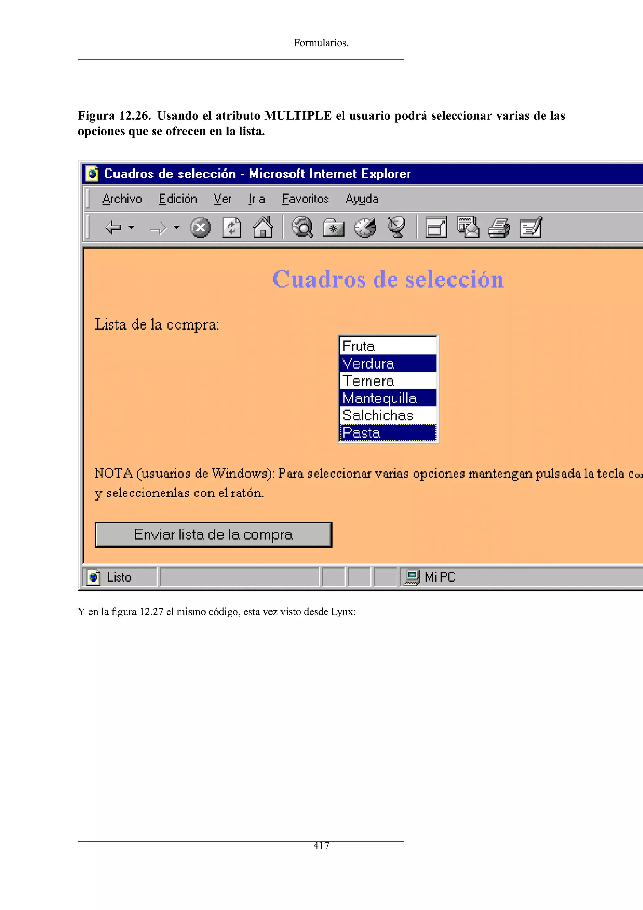 Formularios.
Figura 12.26. Usando el atributo MULTIPLE el usuario podrá seleccionar varias de las
opciones que se ofrecen en la lista.
Y en la ﬁgura 12.27 el mismo código, esta vez visto desde Lynx:
417
 