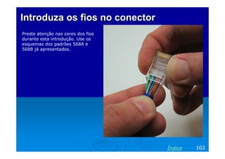 IntroduzaIntroduza os fiosos fios nono conectorconector
Preste atenção nas cores dos fios
durante esta introdução. Use os
esquemas dos padrões 568A e
568B já apresentados.
102Índice
 