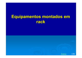 Equipamentos montados emEquipamentos montados em
rackrack
136Índice
 