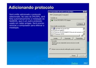 Adicionando protocoloAdicionando protocolo
Será então adicionado o protocolo
selecionado. No caso do IPX/SPX, será
feita automaticamente a instalação do
NetBIOS, que é um outro protocolo
usado em redes antigas. Será preciso
reiniciar o computador para efetivar a
instalação.
262Índice
 