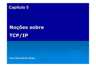 CapítuloCapítulo 55
Noções sobreNoções sobre
TCP/IPTCP/IP
Ivan Dias Borba NettoIvan Dias Borba Netto
 