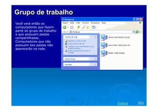 Grupo de trabalhoGrupo de trabalho
Você verá então os
computadores que fazem
parte do grupo de trabalho
e que possuem pastas
compartilhadas.
Computadores que não
possuem tais pastas não
aparecerão na rede.
351Índice
 