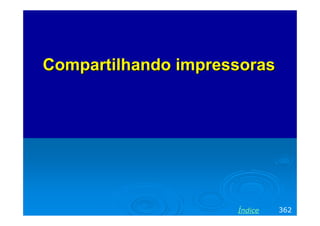 Compartilhando impressorasCompartilhando impressoras
362Índice
 