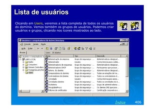 Lista de usuáriosLista de usuários
Clicando em Users, veremos a lista completa de todos os usuários
do domínio. Vemos também os grupos de usuários. Podemos criar
usuários e grupos, clicando nos ícones mostrados ao lado.
406Índice
 