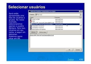 Selecionar usuáriosSelecionar usuários
Será então
apresentada uma
lista de usuários e
grupos. No nosso
exemplo,
selecionaremos
apenas a usuária
Bárbara. Para isso,
clicamos em seu
nome, a seguir em
Adicionar.
Podemos agora
clicar em OK.
430Índice
 