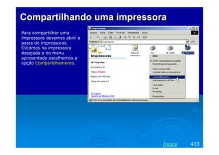 Compartilhando uma impressoraCompartilhando uma impressora
Para compartilhar uma
impressora devemos abrir a
pasta de impressoras.
Clicamos na impressora
desejada e no menu
apresentado escolhemos a
opção Compartilhamento.
433Índice
 