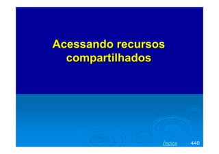 Acessando recursosAcessando recursos
compartilhadoscompartilhados
440Índice
 