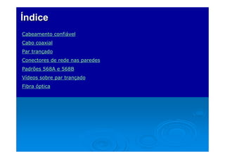 ÍndiceÍndice
Cabeamento confiável
Cabo coaxial
Par trançado
Conectores de rede nas paredes
Padrões 568A e 568B
Vídeos sobre par trançado
Fibra óptica
 