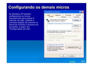 Configurando os demaisConfigurando os demais microsmicros
No Windows XP também
configuramos os micros
manualmente para acesso à
Internet via rede. Usamos o
comando Opções da Internet no
Painel de controle e clicamos em
Conexões, a seguir em
“Configurações de LAN”.
Texto Verdana 14
503Índice
 