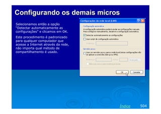 Configurando os demaisConfigurando os demais microsmicros
Selecionamos então a opção
“Detectar automaticamente as
configurações” e clicamos em OK.
Este procedimento é padronizado
para qualquer computador que
acesse a Internet através da rede,
não importa qual método de
compartilhamento é usado.
504Índice
 