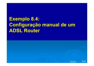 ExemploExemplo 8.4:8.4:
ConfiguraçãoConfiguração manual de ummanual de um
ADSL RouterADSL Router
519Índice
 
