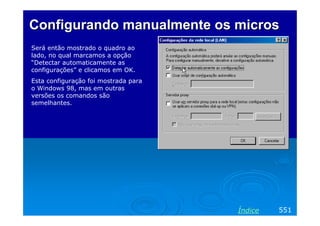 Configurando manualmente osConfigurando manualmente os microsmicros
551Índice
Será então mostrado o quadro ao
lado, no qual marcamos a opção
“Detectar automaticamente as
configurações” e clicamos em OK.
Esta configuração foi mostrada para
o Windows 98, mas em outras
versões os comandos são
semelhantes.
 
