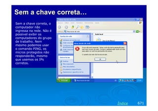 SemSem aa chave corretachave correta……
Sem a chave correta, o
computador não
ingressa na rede. Não é
possivel exibir os
computadores do grupo
de trabalho. Nem
mesmo podemos usar
o comando PING, os
micros protegidos não
responderão, mesmo
que usemos os IPs
corretos.
671Índice
 