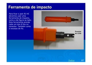 FerramentaFerramenta dede impactoimpacto
Para fixar o jack RJ-45
devemos usar uma
ferramenta de impacto,
como a da figura ao lado.
Esta ferramenta prende
cada um dos 8 fios no
conector. Também corta
o excesso de fio.
87Índice
 