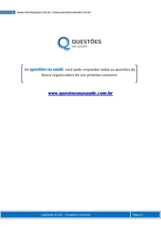2 www.romulopassos.com.br / www.questoesnasaude.com.br
Legislação do SUS – Completo e Gratuito Página 2
www.questoesnasaude.com.br
No questões na saúde você pode responder todas as questões da
banca organizadora do seu próximo concurso
 