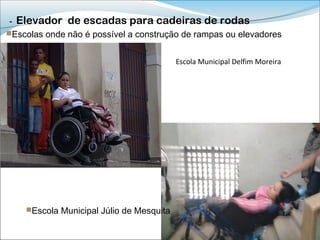 -   Elevador de escadas para cadeiras de rodas
Escolas onde não é possível a construção de rampas ou elevadores


                                           Escola Municipal Delfim Moreira




     Escola Municipal Júlio de Mesquita
 