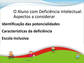 O Aluno com Deficiência Intelectual:
      Aspectos a considerar
Identificação das potencialidades
Características da deficiência
Escola inclusiva




              DI 2011
 