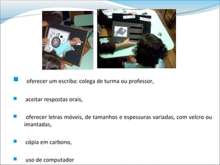    oferecer um escriba: colega de turma ou professor,

   aceitar respostas orais,

    oferecer letras móveis, de tamanhos e espessuras variadas, com velcro ou
    imantadas,

   cópia em carbono,

   uso de computador
 