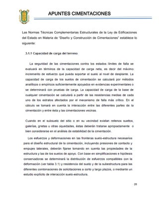 APUNTES CIMENTACIONES
28
Las Normas Técnicas Complementarias Estructurales de la Ley de Edificaciones
del Estado en Materia de “Diseño y Construcción de Cimentaciones” establece lo
siguiente:
 