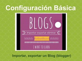 Configuración Básica
Importar, exportar un Blog (blogger)
 