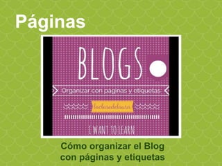 Páginas
Cómo organizar el Blog
con páginas y etiquetas
 