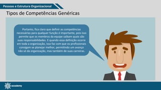 www.pmgacademy.com
Tipos de Competências Genéricas
Portanto, fica claro que definir as competências
necessárias para qualquer função é importante, pois isso
permite que os membros da equipe saibam quais são
suas responsabilidades. E quando essa definição ocorre
em toda a organização, isso faz com que os profissionais
consigam se planejar melhor, permitindo um avanço
não só da organização, mas também de suas carreiras.
Pessoas e Estrutura Organizacional
 