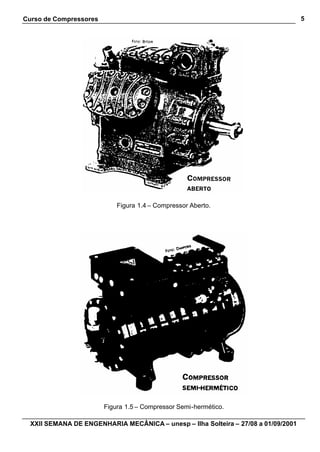 Curso de Compressores
XXII SEMANA DE ENGENHARIA MECÂNICA – unesp – Ilha Solteira – 27/08 a 01/09/2001
5
Figura 1.4 – Compressor Aberto.
Figura 1.5 – Compressor Semi-hermético.
 