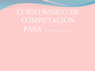 CURSO BASICO DE
 COMPUTACION
 PARA ”CICLO ESCOLAR 2010-2011
 
