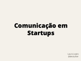 Comunicação em Startups 
Laura Lopes @destuitter  