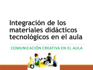 Integración de los
materiales didácticos
tecnológicos en el aula
COMUNICACIÓN CREATIVA EN EL AULA
 