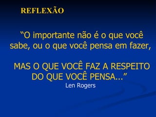 REFLEXÃO “ O importante não é o que você sabe, ou o que você pensa em fazer, MAS O QUE VOCÊ FAZ A RESPEITO DO QUE VOCÊ PENSA...”  Len Rogers 