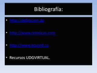 Bibliografía:
• http://definicion.de

• http://www.retoricas.com

• http://www.ecured.cu

• Recursos UDGVIRTUAL.
 